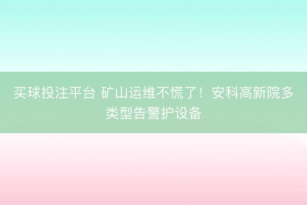 买球投注平台 矿山运维不慌了！安科高新院多类型告警护设备