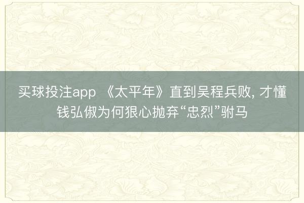 买球投注app 《太平年》直到吴程兵败, 才懂钱弘俶为何狠心抛弃“忠烈”驸马