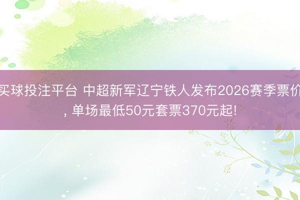 买球投注平台 中超新军辽宁铁人发布2026赛季票价, 单场最低50元套票370元起!