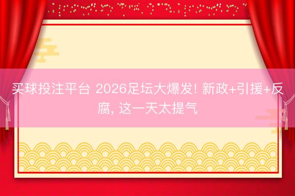 买球投注平台 2026足坛大爆发! 新政+引援+反腐, 这一天太提气