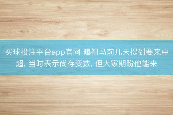 买球投注平台app官网 曝祖马前几天提到要来中超, 当时表示尚存变数, 但大家期盼他能来