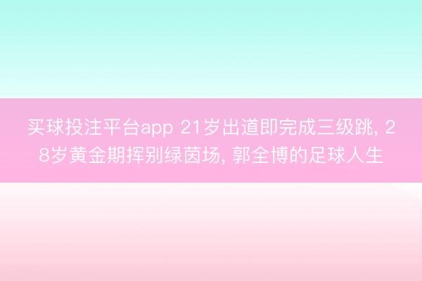 买球投注平台app 21岁出道即完成三级跳, 28岁黄金期挥别绿茵场, 郭全博的足球人生