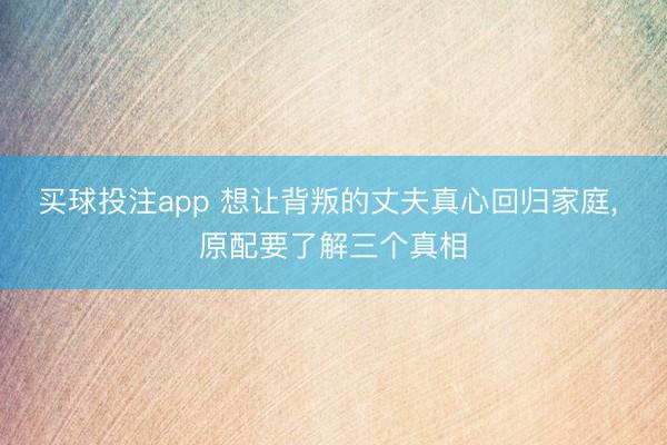 买球投注app 想让背叛的丈夫真心回归家庭, 原配要了解三个真相