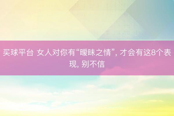 买球平台 女人对你有“暧昧之情”, 才会有这8个表现, 别不信