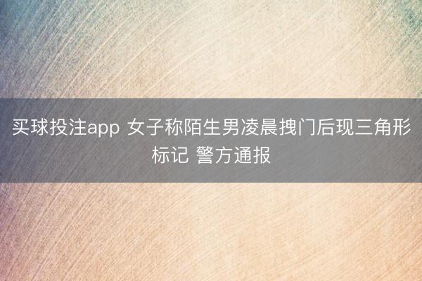 买球投注app 女子称陌生男凌晨拽门后现三角形标记 警方通报