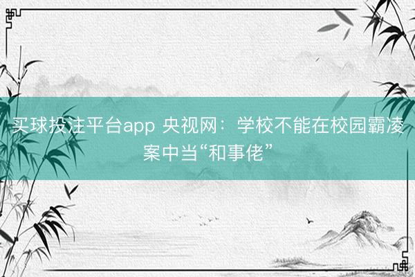 买球投注平台app 央视网:学校不能在校园霸凌案中当“和事佬”