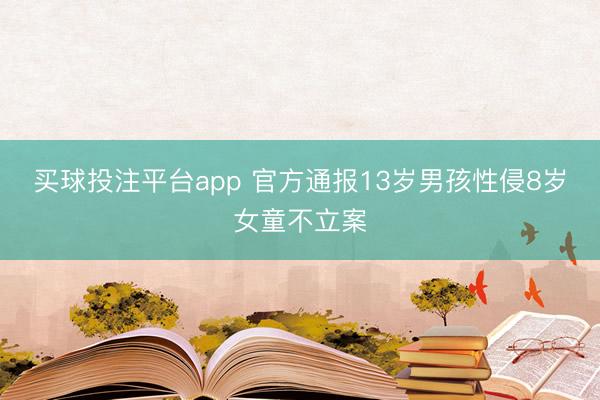 买球投注平台app 官方通报13岁男孩性侵8岁女童不立案