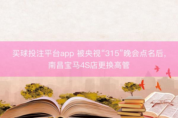 买球投注平台app 被央视“315”晚会点名后，南昌宝马4S店更换高管