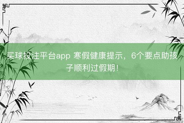 买球投注平台app 寒假健康提示,6个要点助孩子顺利过假期!