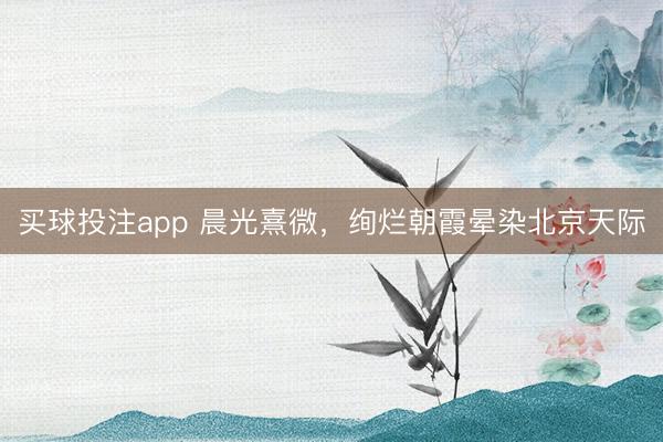 买球投注app 晨光熹微,绚烂朝霞晕染北京天际