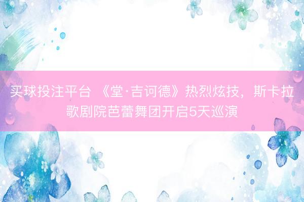 买球投注平台 《堂·吉诃德》热烈炫技,斯卡拉歌剧院芭蕾舞团开启5天巡演