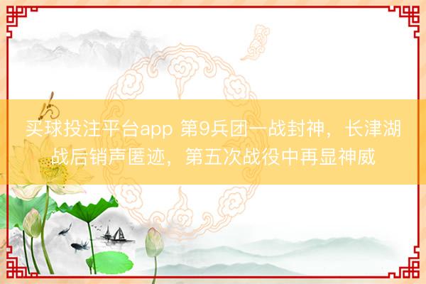 买球投注平台app 第9兵团一战封神,长津湖战后销声匿迹,第五次战役中再显神威