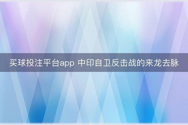 买球投注平台app 中印自卫反击战的来龙去脉