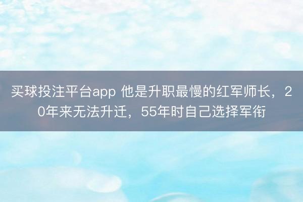 买球投注平台app 他是升职最慢的红军师长，20年来无法升迁，55年时自己选择军衔