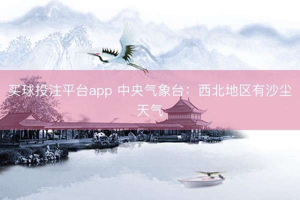 买球投注平台app 中央气象台：西北地区有沙尘天气
