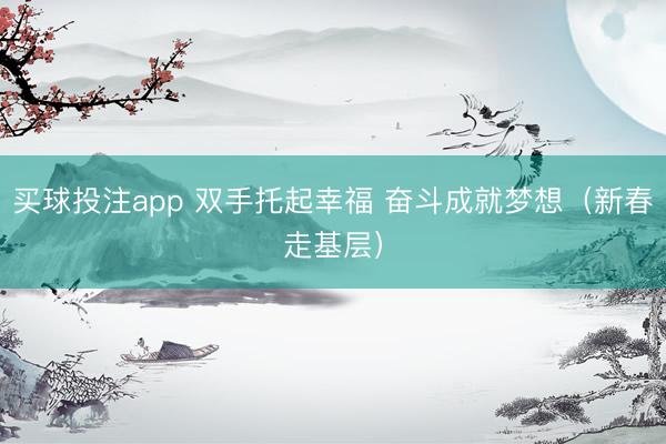 买球投注app 双手托起幸福 奋斗成就梦想（新春走基层）