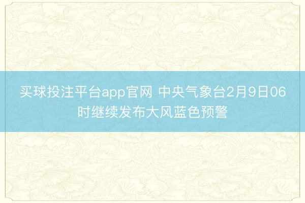 买球投注平台app官网 中央气象台2月9日06时继续发布大风蓝色预警