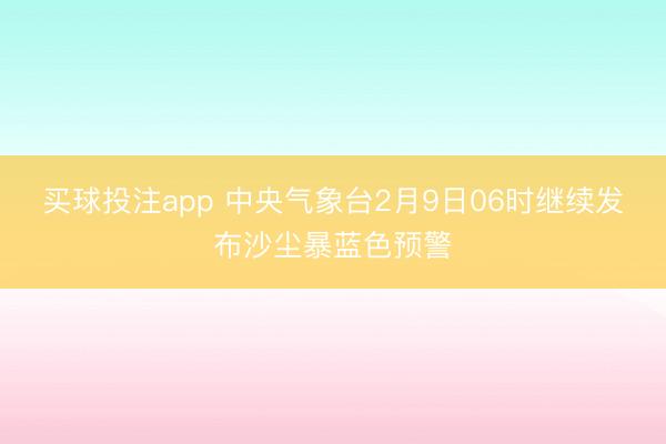 买球投注app 中央气象台2月9日06时继续发布沙尘暴蓝色预警