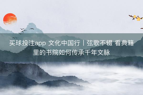 买球投注app 文化中国行丨弦歌不辍 看典籍里的书院如何传承千年文脉