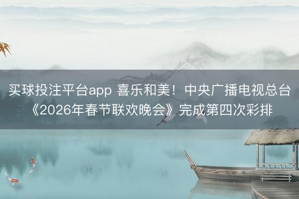 买球投注平台app 喜乐和美!中央广播电视总台《2026年春节联欢晚会》完成第四次彩排