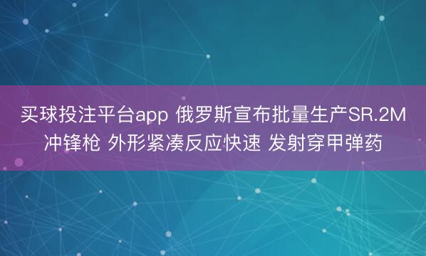 买球投注平台app 俄罗斯宣布批量生产SR.2M冲锋枪 外形紧凑反应快速 发射穿甲弹药