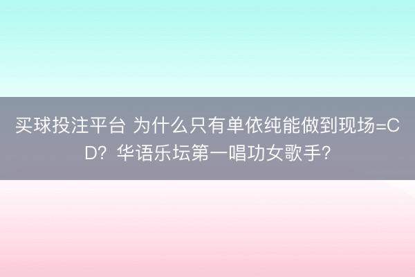 买球投注平台 为什么只有单依纯能做到现场=CD？华语乐坛第一唱功女歌手？