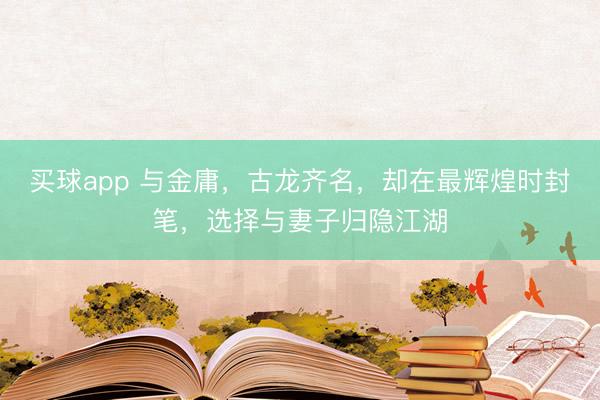 买球app 与金庸,古龙齐名,却在最辉煌时封笔,选择与妻子归隐江湖