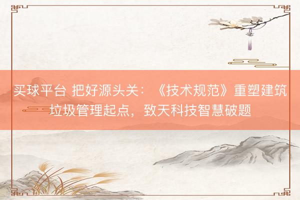 买球平台 把好源头关：《技术规范》重塑建筑垃圾管理起点，致天科技智慧破题