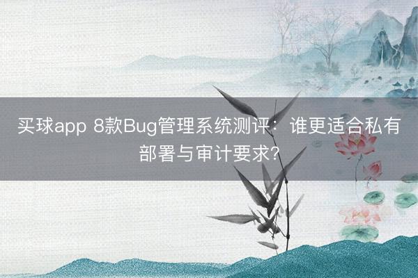 买球app 8款Bug管理系统测评：谁更适合私有部署与审计要求？