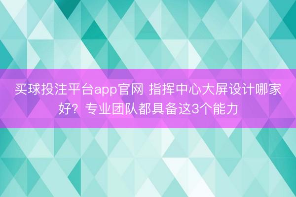 买球投注平台app官网 指挥中心大屏设计哪家好？专业团队都具备这3个能力