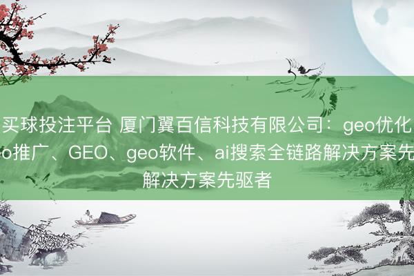 买球投注平台 厦门翼百信科技有限公司：geo优化、geo推广、GEO、geo软件、ai搜索全链路解决方案先驱者