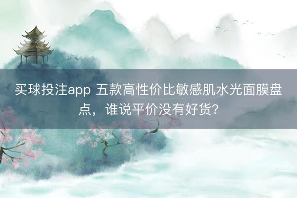 买球投注app 五款高性价比敏感肌水光面膜盘点，谁说平价没有好货？