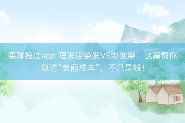 买球投注app 理发店染发VS泡泡染:这篇帮你算清“美丽成本”,不只是钱!
