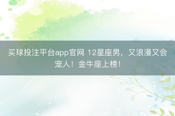 买球投注平台app官网 12星座男，又浪漫又会宠人！金牛座上榜！
