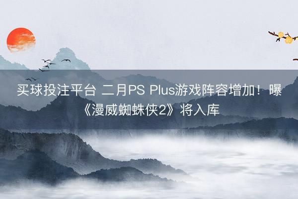 买球投注平台 二月PS Plus游戏阵容增加！曝《漫威蜘蛛侠2》将入库