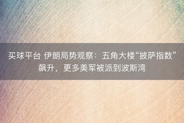 买球平台 伊朗局势观察：五角大楼“披萨指数”飙升，更多美军被派到波斯湾