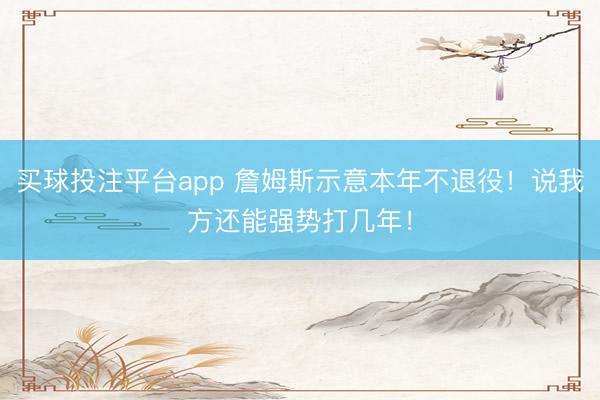 买球投注平台app 詹姆斯示意本年不退役!说我方还能强势打几年!