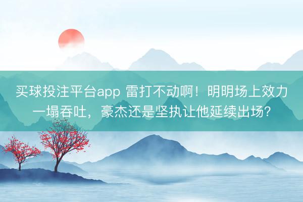买球投注平台app 雷打不动啊!明明场上效力一塌吞吐,豪杰还是坚执让他延续出场?
