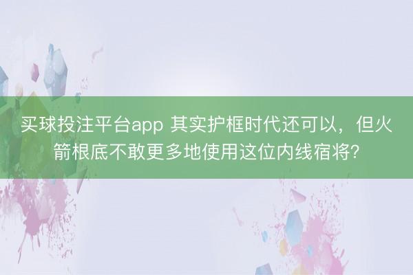 买球投注平台app 其实护框时代还可以，但火箭根底不敢更多地使用这位内线宿将？