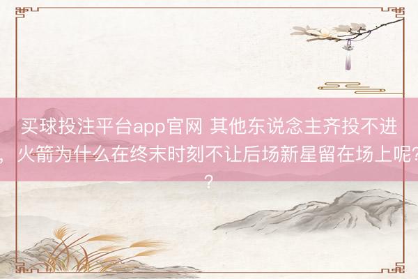 买球投注平台app官网 其他东说念主齐投不进,火箭为什么在终末时刻不让后场新星留在场上呢?