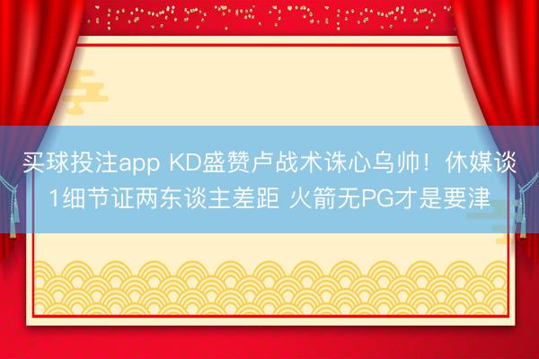 买球投注app KD盛赞卢战术诛心乌帅！休媒谈1细节证两东谈主差距 火箭无PG才是要津