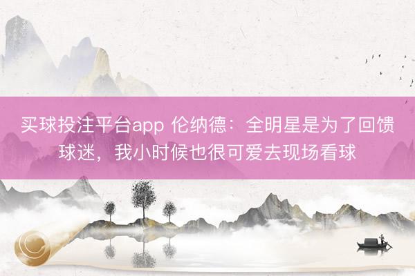 买球投注平台app 伦纳德：全明星是为了回馈球迷，我小时候也很可爱去现场看球