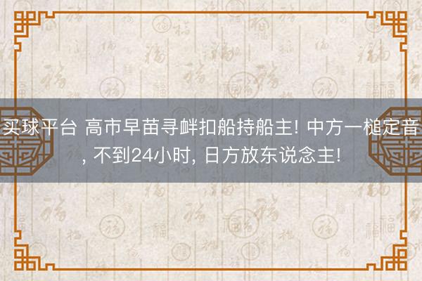 买球平台 高市早苗寻衅扣船持船主! 中方一槌定音, 不到24小时, 日方放东说念主!