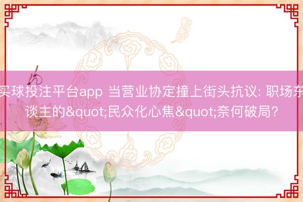 买球投注平台app 当营业协定撞上街头抗议: 职场东谈主的"民众化心焦"奈何破局?