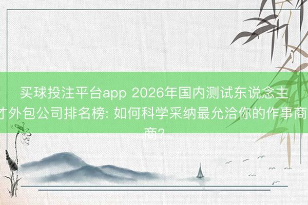 买球投注平台app 2026年国内测试东说念主才外包公司排名榜: 如何科学采纳最允洽你的作事商?