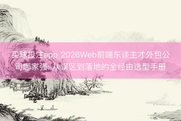 买球投注app 2026Web前端东谈主才外包公司哪家强: 从误区到落地的全经由选型手册