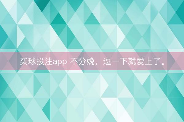 买球投注app 不分娩，逗一下就爱上了。