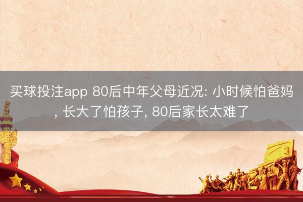 买球投注app 80后中年父母近况: 小时候怕爸妈, 长大了怕孩子, 80后家长太难了