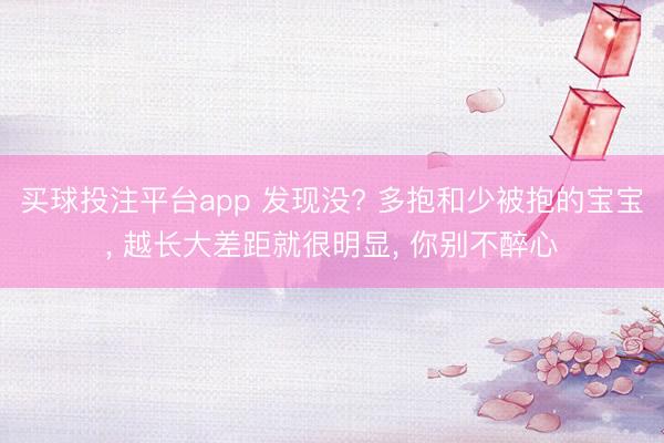 买球投注平台app 发现没? 多抱和少被抱的宝宝, 越长大差距就很明显, 你别不醉心