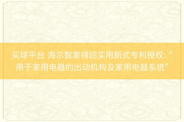 买球平台 海尔智家得回实用新式专利授权: “用于家用电器的出动机构及家用电器系统”